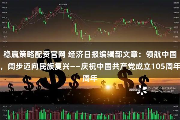 稳赢策略配资官网 经济日报编辑部文章：领航中国，阔步迈向民族复兴——庆祝中国共产党成立105周年