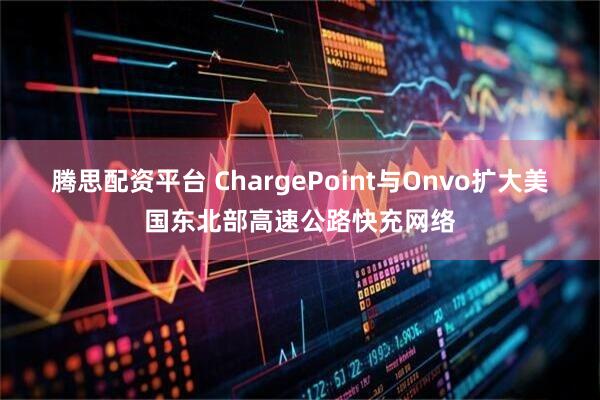 腾思配资平台 ChargePoint与Onvo扩大美国东北部高速公路快充网络