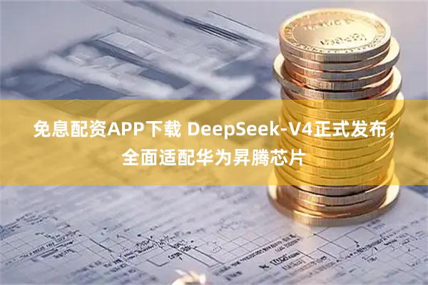 免息配资APP下载 DeepSeek-V4正式发布，全面适配华为昇腾芯片