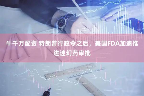 牛千万配资 特朗普行政令之后，美国FDA加速推进迷幻药审批