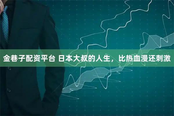 金巷子配资平台 日本大叔的人生，比热血漫还刺激