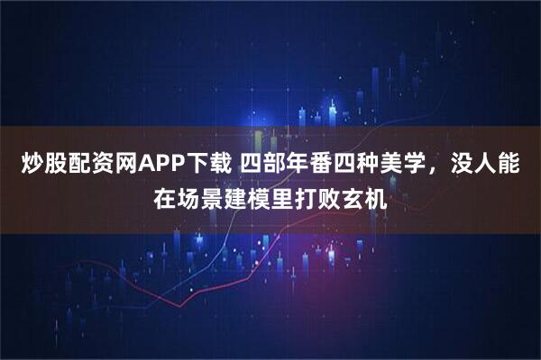 炒股配资网APP下载 四部年番四种美学，没人能在场景建模里打败玄机