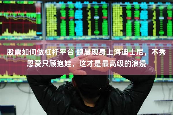 股票如何做杠杆平台 魏晨现身上海迪士尼，不秀恩爱只顾抱娃，这才是最高级的浪漫