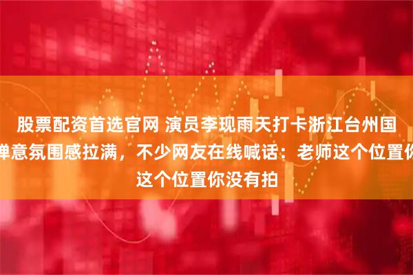 股票配资首选官网 演员李现雨天打卡浙江台州国清寺，禅意氛围感拉满，不少网友在线喊话：老师这个位置你没有拍