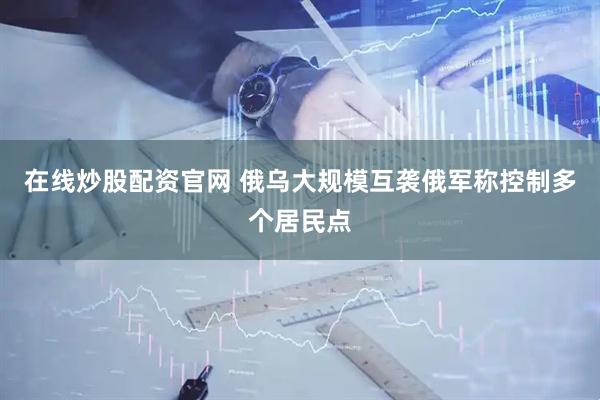 在线炒股配资官网 俄乌大规模互袭　俄军称控制多个居民点